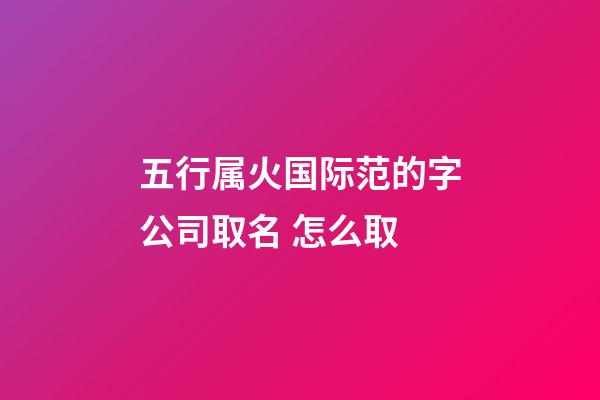 五行属火国际范的字公司取名 怎么取-第1张-公司起名-玄机派